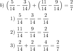 b)~\Big (\dfrac{5}{14}-\dfrac{3}{14}\Big) +\Big (\dfrac{11}{14}-\dfrac{9}{14}\Big) =\dfrac{2}{7}\\ \\~~~~~~~1)~ \dfrac{5}{14}-\dfrac{3}{14} = \dfrac{2}{14} \\\\~~~~~~~2)~\dfrac{11}{14}-\dfrac{9}{14}= \dfrac{2}{14} \\\\~~~~~~~3)~ \dfrac{2}{14}+ \dfrac{2}{14} = \dfrac{4}{14} = \dfrac{2}{7}