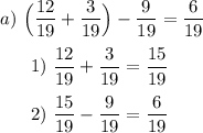 a)~\Big (\dfrac{12}{19} + \dfrac{3}{19}\Big ) - \dfrac{9}{19} =\dfrac{6}{19}\\\\~~~~~~1)~ \dfrac{12}{19} + \dfrac{3}{19} = \dfrac{15}{19}\\\\~~~~~~2)~\dfrac{15}{19}- \dfrac{9}{19} = \dfrac{6}{19}