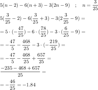 \displaystyle 5(n-2)-6(n+3)-3(2n-9) \ \ \ ; \ \ \ n=\frac{3}{25} \\\\\displaystyle 5(\frac{3}{25}-2)-6(\frac{3}{25}+3)-3(2\frac{3}{25}-9) = \\\\=\displaystyle 5\cdot(-\frac{47}{25})-6\cdot(\frac{78}{25})-3\cdot(\frac{6}{25}-9) = \\\\=\displaystyle - \frac{47}{5}-\frac{468}{25}-3\cdot(-\frac{219}{25}) = \\\\= \displaystyle - \frac{47}{5}-\frac{468}{25} + \frac{657}{25} = \\\\\displaystyle \frac{-235-468+657}{25} = \\\\= -\frac{46}{25} = -1.84