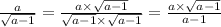 \frac{a}{ \sqrt{a - 1} } = \frac{a \times \sqrt{a - 1} }{ \sqrt{a - 1} \times \sqrt{a - 1} } = \frac{a \times \sqrt{a - 1} }{a - 1}