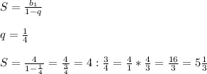 S = \frac{b_{1} }{1 - q} \\\\q =\frac{1}{4} \\\\S = \frac{4}{1- \frac{1}{4} } = \frac{4}{\frac{3}{4} } = 4 : \frac{3}{4} = \frac{4}{1} *\frac{4}{3} = \frac{16}{3} = 5\frac{1}{3}