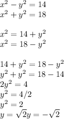 x^{2} - y^{2}=14\\x^{2} + y^{2}=18\\\\x^{2} = 14+y^{2}\\x^{2} = 18-y^{2} \\\\14+y^{2} =18-y^{2} \\y^{2} + y^{2} = 18-14\\2y^{2} =4\\y^{2} = 4/2\\y^{2} =2\\y=\sqrt{2} y=-\sqrt{2}