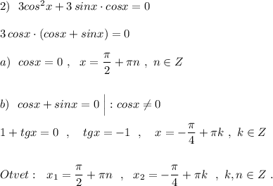 2)\ \ 3cos^2x+3\, sinx\cdot cosx=0\\\\3\, cosx\cdot (cosx+sinx)=0\\\\a)\ \ cosx=0\ ,\ \ x=\dfrac{\pi}{2}+\pi n\ ,\ n\in Z\\\\\\b)\ \ cosx+sinx=0\ \Big|:cosx\ne 0\\\\1+tgx=0\ \ ,\ \ \ tgx=-1\ \ ,\ \ \ x=-\dfrac{\pi}{4}+\pi k\ ,\ k\in Z\\\\\\Otvet:\ \ x_1=\dfrac{\pi}{2}+\pi n\ \ ,\ \ x_2=-\dfrac{\pi}{4}+\pi k\ \ ,\ k,n\in Z\ .