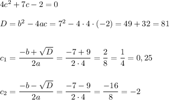 4c^2 + 7c - 2 = 0\\\\D = b^2 - 4ac = 7^2 - 4\cdot 4\cdot (-2) = 49 + 32 = 81\\\\\\c_{1} = \dfrac{-b+\sqrt{D}}{2a} = \dfrac{-7+9}{2\cdot 4} = \dfrac{2}{8} = \dfrac{1}{4} = 0,25\\\\\\c_{2} = \dfrac{-b-\sqrt{D}}{2a} = \dfrac{-7-9}{2\cdot 4} = \dfrac{-16}{8} = -2