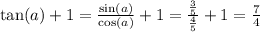 \tan(a) + 1 = \frac{ \sin(a) }{ \cos(a) } + 1 = \frac{ \frac{3}{5} }{ \frac{4}{5} } + 1 = \frac{7}{4}