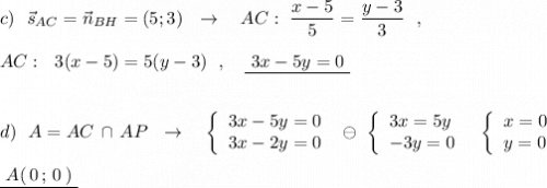 c)\ \ \vec{s}_{AC}=\vec{n}_{BH}=(5;3)\ \ \to \ \ \ AC:\ \dfrac{x-5}{5}=\dfrac{y-3}{3}\ \ ,\\\\AC:\ \ 3(x-5)=5(y-3)\ \ ,\ \ \ \underline {\ 3x-5y=0\ }\\\\\\d)\ \ A=AC\, \cap \, AP\ \ \to \ \ \ \left\{\begin{array}{l}3x-5y=0\\3x-2y=0\end{array}\right\ \ominus \ \left\{\begin{array}{l}3x=5y\\-3y=0\end{array}\right\ \ \left\{\begin{array}{l}x=0\\y=0\end{array}\right\\\\\underline{\ A(\, 0\, ;\, 0\, )\ }