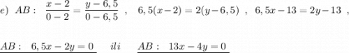 e)\ \ AB:\ \ \dfrac{x-2}{0-2}=\dfrac{y-6,5}{0-6,5}\ \ ,\ \ \ 6,5(x-2)=2(y-6,5)\ \ ,\ \ 6,5x-13=2y-13\ \ ,\\\\\\\underline {AB:\ \ 6,5x-2y=0\ }\ \ \ \ ili\ \ \ \ \ \underline {AB:\ \ 13x-4y=0\ }