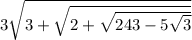3 \sqrt{3 + \sqrt{2 + \sqrt{243 - 5 \sqrt{3} } } }