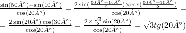 \frac{ \sin(50°) - \sin(10°) }{ \cos(20°) } = \frac{2 \sin( \frac{50° - 10°}{2} ) \times \cos( \frac{50° + 10°}{2} ) }{ \cos(20°) } = \\ = \frac{2 \sin(20°) \cos(30°) }{ \cos(20°) } = \frac{2 \times \frac{ \sqrt{3} }{2} \sin(20°) }{ \cos(20°) } = \sqrt{3} tg(20°)