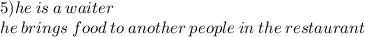 5)he \: is \:a \: waiter \\ he \: brings \: food \: to \: another \: people \: in \: the\: restaurant