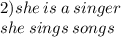 2)she \: is \: a \: singer \\ she \: sings \: songs