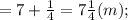 =7+\frac{1}{4}=7\frac{1}{4}(m);