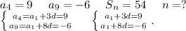 a_4=9\ \ \ \ a_9=-6\ \ \ \ S_n=54\ \ \ \ n=?\\\left \{ {{a_4=a_1+3d=9} \atop {a_9=a_1+8d=-6}} \right. \ \ \ \ \left \{ {{a_1+3d=9} \atop {a_1+8d=-6}} \right..