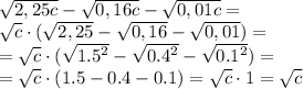 \sqrt{2,25c}-\sqrt{0,16c}-\sqrt{0,01c} = \\ \sqrt{c} \cdot(\sqrt{2,25}-\sqrt{0,16}-\sqrt{0,01}) = \\ = \sqrt{c} \cdot(\sqrt{ {1.5}^{2} }-\sqrt{ {0.4}^{2} }-\sqrt{ {0.1}^{2} }) = \\ = \sqrt{c} \cdot(1.5 - 0.4 - 0.1) = \sqrt{c} \cdot{1} = \sqrt{c}