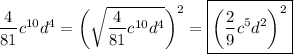 \dfrac{4}{81} {c}^{10} {d}^{4} = \bigg (\sqrt{ \dfrac{4}{81} {c}^{10} {d}^{4} } \bigg)^{2} = \boxed{\bigg( \frac{2}{9} {c}^{5} {d}^{2} \bigg)^{2}}