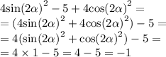 4 { \sin( 2\alpha ) }^{2} - 5 + 4 { \cos(2 \alpha ) }^{2} = \\ = (4 { \sin( 2\alpha ) }^{2} + 4 { \cos(2 \alpha ) }^{2}) - 5 = \\ = 4( { \sin( 2\alpha ) }^{2} + { \cos(2 \alpha ) }^{2} ) - 5 = \\ = 4 \times 1 - 5 = 4 - 5 = - 1 \\