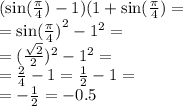 ( \sin( \frac{\pi}{4} ) - 1)(1 + \sin( \frac{\pi}{4} ) = \\ = { \sin( \frac{\pi}{4} ) }^{2} - {1}^{2} = \\ = ( { \frac{ \sqrt{2} }{2} })^{2} - {1}^{2} = \\ = \frac{2}{4} - 1 = \frac{1}{2} - 1 = \\ = - \frac{1}{2} = - 0.5 \\