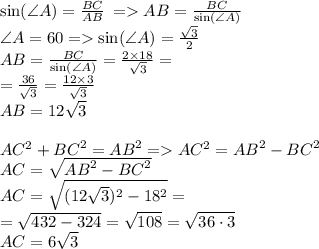 \sin (\angle A)= \frac{BC}{AB} \: = AB = \frac{BC}{ \sin (\angle A)} \\ \angle A = 60 \degree = \sin (\angle A) = \frac{ \sqrt{3} }{2} \\ AB = \frac{BC}{ \sin (\angle A)} = \frac{2 \times 18}{ \sqrt{3} } = \\ = \frac{36}{ \sqrt{3} } = \frac{12 \times 3}{ \sqrt{3} } \\ AB = 12 \sqrt{3} \\ \\ \small{AC^{2} + {BC}^{2} = {AB}^{2} = AC^{2} = {AB}^{2} - {BC}^{2} } \\ AC = \sqrt{ {AB}^{2} - {BC}^{2}} \\ AC = \sqrt{(12 \sqrt{3})^{2} - 18^{2} } = \\ = \sqrt{432 -324 } = \sqrt{108} = \sqrt{36 \cdot3} \\ AC = 6 \sqrt{3}