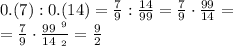 {0.(7)} : {0.(14)} = { \frac{7}{9} } : { \frac{14}{99} } = { \frac{7}{9} } \cdot { \frac{99}{14} } = \\ = { \frac{\cancel7}{\cancel9} } \cdot { \frac{\cancel{99} \: \:\small{ ^9}}{ \cancel{14} \: \:\small{_2}} } = \frac{9}{2}