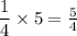 \dfrac{1}{4} \times 5 = \frac{5}{4} \\