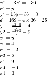 {x}^{4} - 13 {x}^{2} = - 36 \\ {x}^{2} = y \\ {y}^{2} - 13y + 36 = 0 \\ d = 169 - 4 \times 36 = 25 \\ y1 = \frac{13 - 5}{2} = 4 \\ y2 = \frac{13 + 5}{2} = 9 \\ {x}^{2} = y \\ {x}^{2} = 4 \\ x1 = - 2 \\ x2 = 2 \\ {x}^{2} = 9 \\ x3 = - 3 \\ x4 = 3