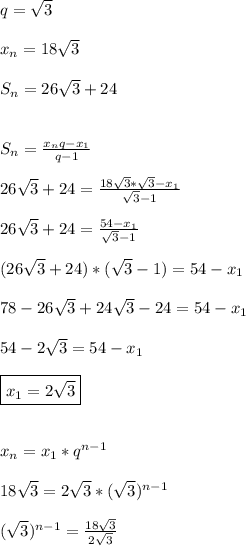 q=\sqrt{3}\\\\x_{n}=18\sqrt{3}\\\\S_{n}=26\sqrt{3}+24\\\\\\S_{n} =\frac{x_{n}q-x_{1}}{q-1}\\\\26\sqrt{3}+24=\frac{18\sqrt{3}*\sqrt{3}-x_{1}}{\sqrt{3}-1 }\\\\26\sqrt{3}+24=\frac{54-x_{1}}{\sqrt{3}-1 }\\\\(26\sqrt{3}+24)*(\sqrt{3} -1)=54-x_{1}\\\\78-26\sqrt{3}+24\sqrt{3} -24=54-x_{1}\\\\54-2\sqrt{3}=54-x_{1}\\\\\boxed{x_{1}=2\sqrt{3}} \\\\\\x_{n}=x_{1}*q^{n-1}\\\\18\sqrt{3}=2\sqrt{3}*(\sqrt{3})^{n-1}\\\\(\sqrt{3})^{n-1}=\frac{18\sqrt{3}}{2\sqrt{3}}