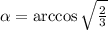 \alpha=\arccos\sqrt{\frac{2}{3}}