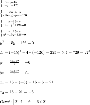 \left \{ {{x+y=15} \atop {x*y=-126}} \right. \\\\\left \{ {{x=15-y} \atop {(15-y)*y=-126}} \right. \\\\\left \{ {{x=15-y} \atop {15y-y^{2}+126=0 }} \right. \\\\\left \{ {{x=15-y} \atop {y^{2}-15y-126=0 }} \right.\\\\y^{2}-15y-126=0\\\\D=(-15)^{2}-4*(-126)=225+504=729=27^{2} \\\\y_{1} =\frac{15-27}{2}=-6\\\\y_{2}=\frac{15+27}{2}=21\\\\x_{1}=15-(-6)=15+6=21\\\\x_{2}=15-21=-6\\\\Otvet:\boxed{21 \ i \ -6; \ -6 \ i \ 21}