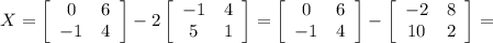 X= \left[\begin{array}{ccc}0&6\\-1&4\\\end{array}\right] -2\left[\begin{array}{ccc}-1&4\\5&1\\\end{array}\right] = \left[\begin{array}{ccc}0&6\\-1&4\\\end{array}\right]-\left[\begin{array}{ccc}-2&8\\10&2\\\end{array}\right] =