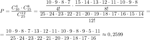 P=\dfrac{C_{10}^4\cdot C_{15}^8}{C_{25}^{12}}=\dfrac{\dfrac{10\cdot 9\cdot 8\cdot 7}{4!}\cdot \dfrac{15\cdot 14\cdot 13\cdot 12\cdot 11\cdot 10\cdot 9\cdot 8}{8!} }{\dfrac{25\cdot 24\cdot 23\cdot 22\cdot 21\cdot 20\cdot 19\cdot 18\cdot 17\cdot 16\cdot 15\cdot 14}{12!}}=\\\\\\=\dfrac{10\cdot 9\cdot 8\cdot 7\cdot 13\cdot 12\cdot 11\cdot 10\cdot 9\cdot 8\cdot 9\cdot 5\cdot 11}{25\cdot 24\cdot 23\cdot 22\cdot 21\cdot 20\cdot 19\cdot 18\cdot 17\cdot 16}\approx 0,2599