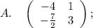 A. \quad \left(\begin{array}{cc}-4&1\\-\frac{7}{2}&3\end{array}\right) ;