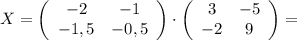 X=\left(\begin{array}{cc}-2&-1\\-1,5&-0,5\end{array}\right) \cdot \left(\begin{array}{cc}3&-5\\-2&9\end{array}\right) =