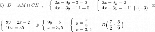 5)\ \ D=AM\cap CH\ \ ,\ \ \ \left\{\begin{array}{l}2x-9y-2=0\\4x-3y+11=0\end{array}\right\ \ \left\{\begin{array}{l}2x-9y=2\\4x-3y=-11\ |\cdot (-3)\end{array}\right\oplus \\\\\\\left\{\begin{array}{l}9y=2x-2\\10x=35\end{array}\right\ \oplus \ \left\{\begin{array}{l}9y=5\\x=3,5\end{array}\right\ \ \left\{\begin{array}{l}y=\dfrac{5}{9}\\x=3,5\end{array}\right\ \ \ \ D\Big(\, \dfrac{7}{2}\ ;\, \dfrac{5}{9}\, \Big)