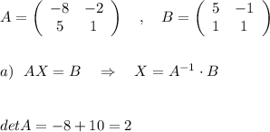 A=\left(\begin{array}{cc}-8&-2\\5&1\end{array}\right)\ \ \ ,\ \ \ B=\left(\begin{array}{cc}5&-1\\1&1\end{array}\right)\\\\\\a)\ \ AX=B\ \ \ \Rightarrow \ \ \ X=A^{-1}\cdot B\\\\\\detA=-8+10=2