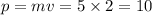 p = mv = 5 \times 2 = 10