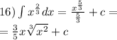 16)\int\limits {x}^ {\frac{2}{3} } dx = \frac{ {x}^{ \frac{5}{3} } }{ \frac{5}{3} } + c = \\ = \frac{3}{5} x \sqrt[3]{ {x}^{2} } + c