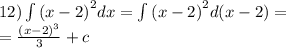 12)\int\limits {(x - 2)}^{2} dx = \int\limits {(x - 2)}^{2} d(x - 2) = \\ = \frac{ {(x - 2)}^{3} }{3} + c