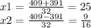 x1 = \frac{409 + 391}{32} = 25 \\ x2 = \frac{409 - 391}{32} = \frac{9}{16}