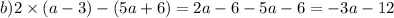 b)2 \times (a - 3) - (5a + 6) = 2a - 6 - 5a - 6 = - 3a - 12