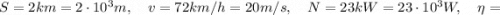 S=2km=2 \cdot 10^{3}m, \quad v=72 km/h=20 m/s, \quad N=23kW=23 \cdot 10^{3}W, \quad \eta=