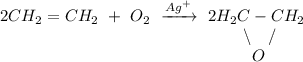 2CH_2=CH_2~+~O_2~\xrightarrow{Ag^+}~2H_2C-CH_2\\~~~~~~~~~~~~~~~~~~~~~~~~~~~~~~~~~~~~~~~~~~~~~\backslash~~~/\\~~~~~~~~~~~~~~~~~~~~~~~~~~~~~~~~~~~~~~~~~~~~~~\,O