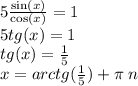 5 \frac{ \sin(x) }{ \cos(x) } = 1 \\ 5tg(x) = 1 \\ tg(x) = \frac{1}{5} \\ x = arctg( \frac{1}{5} ) + \pi \: n