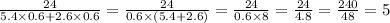 \frac{24}{5.4 \times 0.6 + 2.6 \times 0.6 } = \frac{24}{0.6 \times (5.4 + 2.6)} = \frac{24}{0.6 \times 8} = \frac{24}{4.8} = \frac{240}{48} = 5