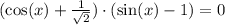 (\cos(x) + \frac{1}{\sqrt{2}})\cdot (\sin(x) - 1) = 0