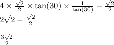 4 \times \frac{ \sqrt{2} }{2} \times \tan(30) \times \frac{1}{ \tan(30) } - \frac{ \sqrt{2} }{2} \\ 2 \sqrt{2} - \frac{ \sqrt{2} }{2} \\ \\ \frac{3 \sqrt{2} }{2 }