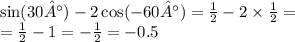 \sin(30°) - 2 \cos( - 60°) = \frac{1}{2} - 2 \times \frac{1}{2} = \\ = \frac{1}{2} - 1 = - \frac{1}{2} = - 0.5