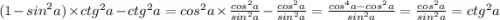 (1 - {sin}^{2} a) \times {ctg}^{2}a - {ctg}^{2} a = {cos}^{2} a \times \frac{ {cos}^{2} a}{ {sin}^{2} a} - \frac{ {cos}^{2} a}{ {sin}^{2} a} = \frac{ {cos}^{4} a - {cos}^{2}a }{ {sin}^{2} a} = \frac{ {cos}^{2} a}{ {sin}^{2} a} = {ctg}^{2} a