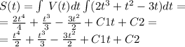 S(t) =\int\limits \: V(t)dt\int\limits(2 {t}^{3} + {t}^{2} - 3t) dt = \\ = \frac{2 {t}^{4} }{4} + \frac{ {t}^{3} }{3} - \frac{3 {t}^{2} }{2} + C1t + C2 = \\ = \frac{ {t}^{4} }{2} + \frac{ {t}^{3} }{3} - \frac{3 {t}^{2} }{2} + C1t + C2