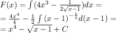 F(x) = \int\limits(4 {x}^{3} - \frac{1}{2 \sqrt{x - 1} } )dx = \\ = \frac{4 {x}^{4} }{4} - \frac{1}{2} \int\limits {(x - 1)}^{ - \frac{1}{2} } d(x - 1) = \\ = {x}^{4} - \sqrt{x - 1 } + C