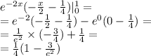 {e}^{ - 2x} ( - \frac{x}{2} - \frac{1}{4}) | ^{ 1} _ {0} = \\ = {e}^{ - 2} ( - \frac{1}{2} - \frac{1}{4} ) - {e}^{0} (0 - \frac{1}{4} ) = \\ = \frac{1}{ {e}^{2} } \times ( - \frac{3}{4} ) + \frac{1}{4} = \\ = \frac{1}{4} (1 - \frac{3}{ {e}^{2} } )